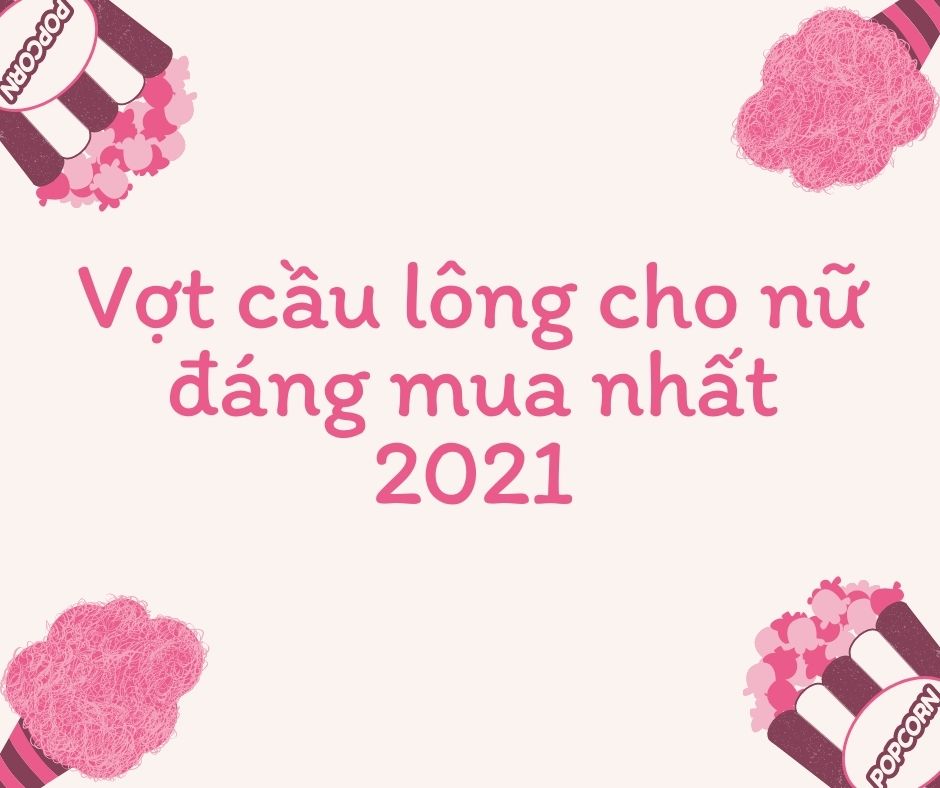 Top 10 cây vợt cầu lông cho nữ đáng mua nhất 2021