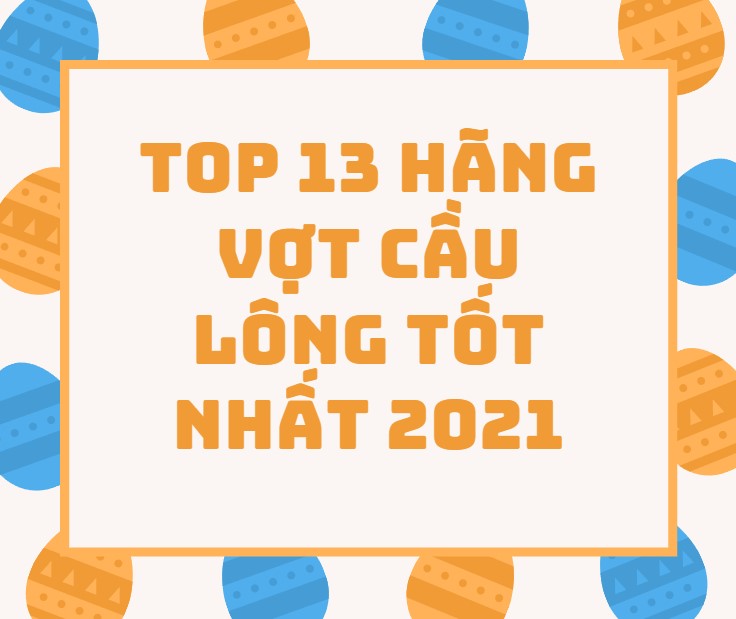 Top 13 hãng vợt cầu lông tốt nhất 2021