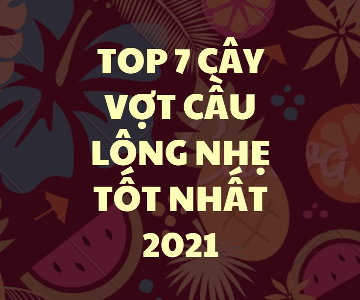 Top 7 vợt cầu lông nhẹ tốt nhất 2021