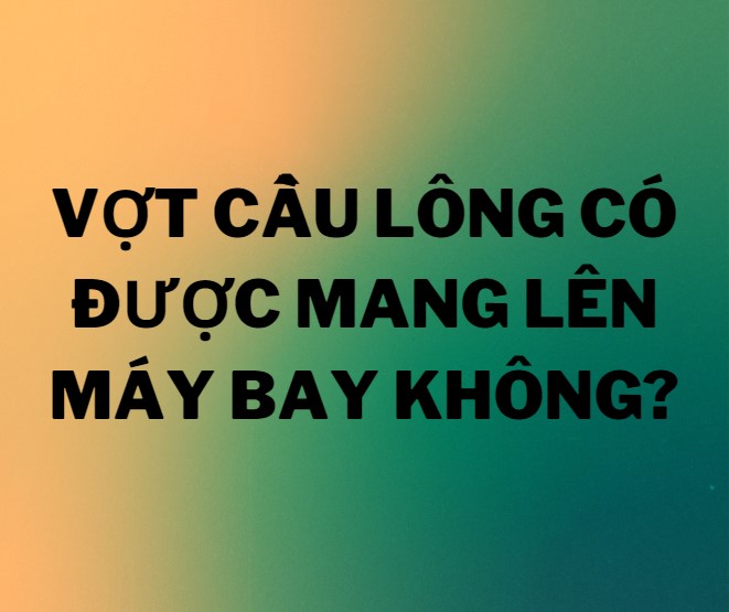 Vợt cầu lông có được mang lên máy bay không?