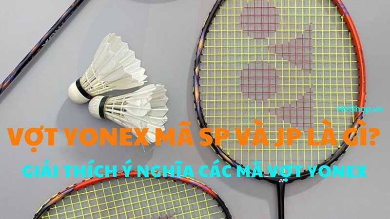 Vợt Yonex mã SP và JP là gì? Ý nghĩa các mã vợt Yonex