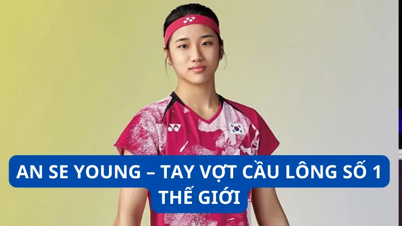 An Se Young - Tay vợt cầu lông số 1 thế giới
