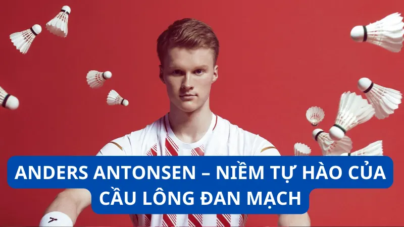 Anders Antonsen - Niềm tự hào của cầu lông Đan Mạch