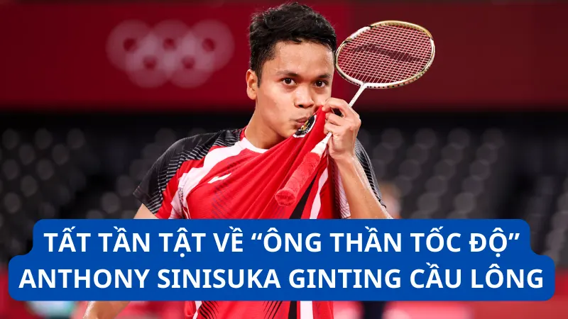 Tất tần tật về “ông thần tốc độ” Anthony Sinisuka Ginting cầu lông