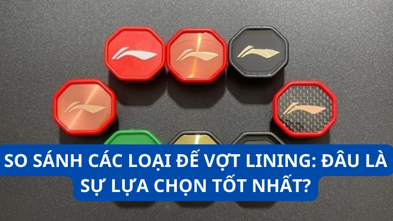 So sánh các loại đế vợt Lining: Đâu là sự lựa chọn tốt nhất?