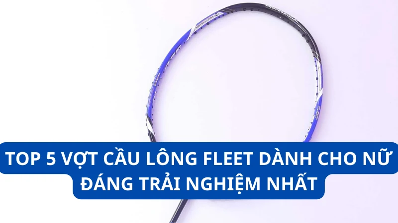 Top 5 vợt cầu lông Fleet dành cho nữ đáng trải nghiệm nhất