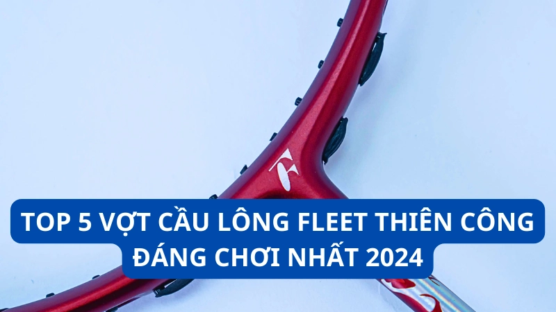 TOP 5 vợt cầu lông Fleet thiên công đáng chơi nhất 2024