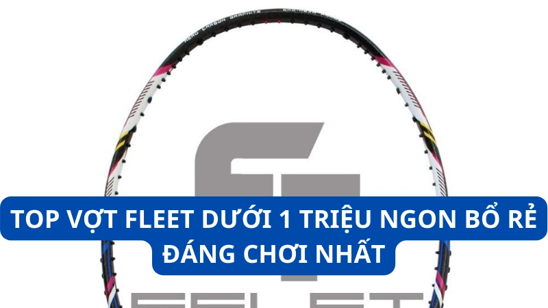 Top vợt Fleet dưới 1 triệu ngon bổ rẻ đáng chơi nhất