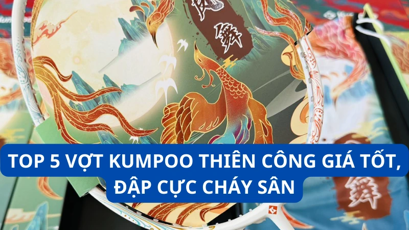 Top 5 vợt Kumpoo thiên công giá tốt, đập cực cháy sân