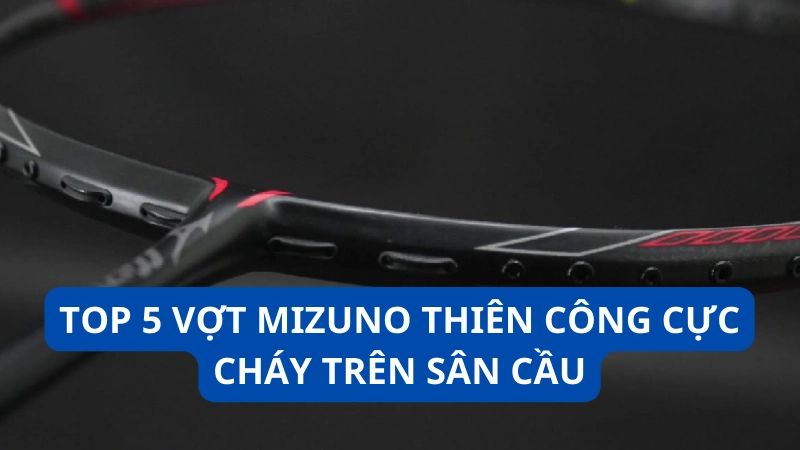 Top 5 vợt Mizuno thiên công cực cháy trên sân cầu