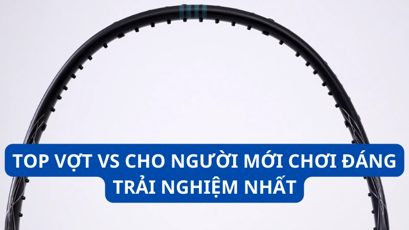 Top vợt VS cho người mới chơi đáng trải nghiệm nhất