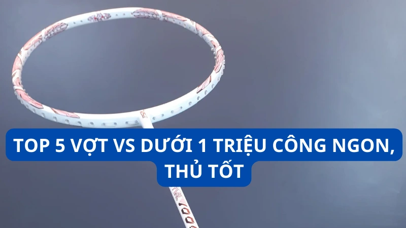 Top 5 vợt VS dưới 1 triệu công ngon, thủ tốt