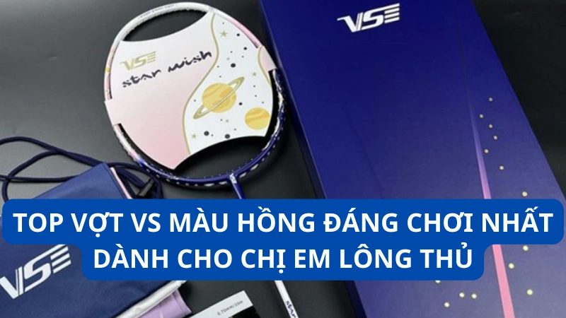 Top vợt VS màu hồng đáng chơi nhất dành cho chị em lông thủ