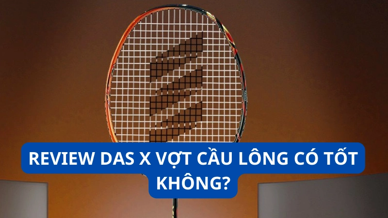 Review Das X vợt cầu lông có tốt không?