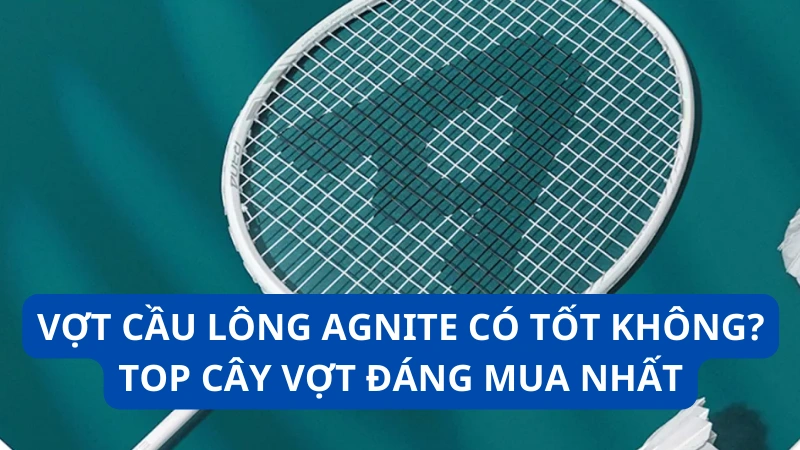 Vợt cầu lông Agnite có tốt không? Top cây vợt đáng mua nhất