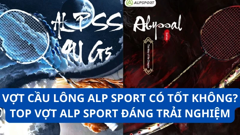 Vợt cầu lông Alp Sport có tốt không? Top vợt Alp Sport đáng trải nghiệm