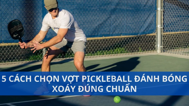 5 cách chọn vợt pickleball đánh bóng xoáy đúng chuẩn