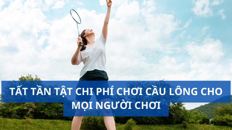 Tất tần tật chi phí chơi cầu lông cho mọi người chơi