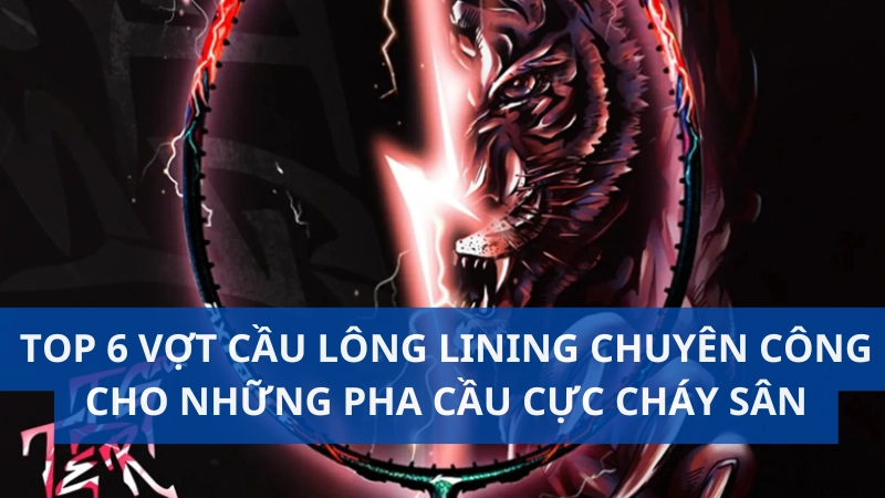 Top 6 vợt cầu lông Lining chuyên công cho những pha cầu cực cháy sân