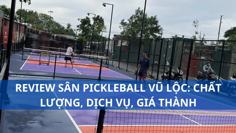 Review sân pickleball Vũ Lộc: Chất lượng, dịch vụ, giá thành