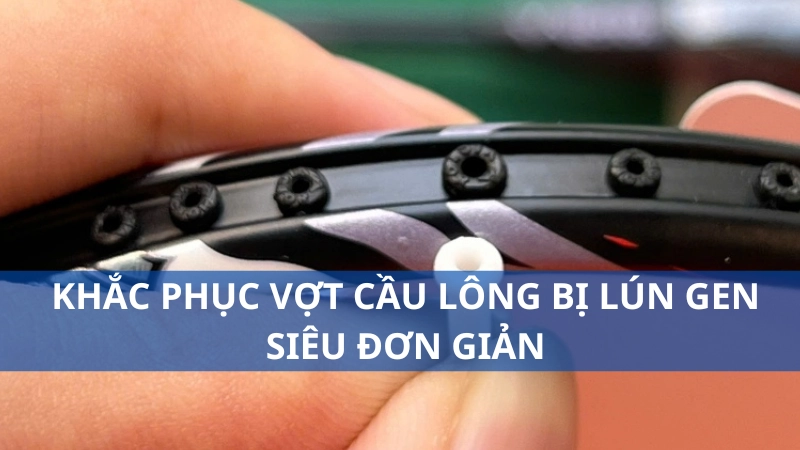 Khắc phục vợt cầu lông bị lún gen siêu đơn giản