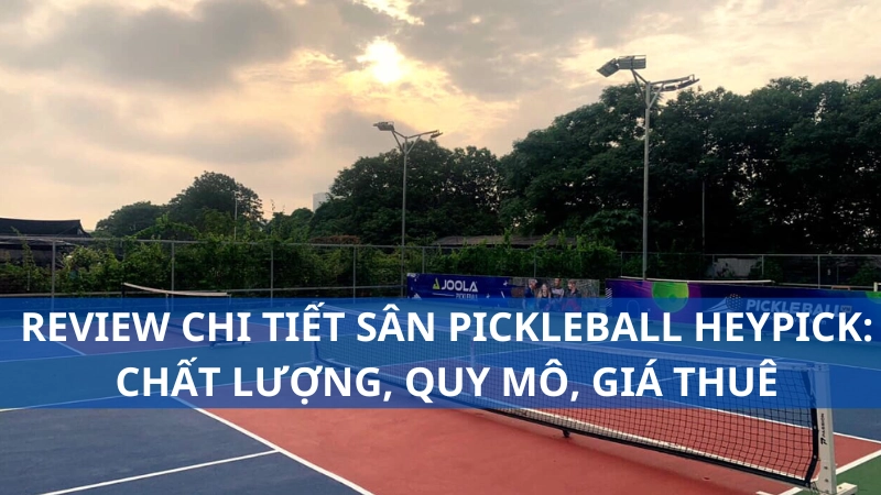 Review chi tiết sân pickleball Heypick: Chất lượng, quy mô, giá thuê