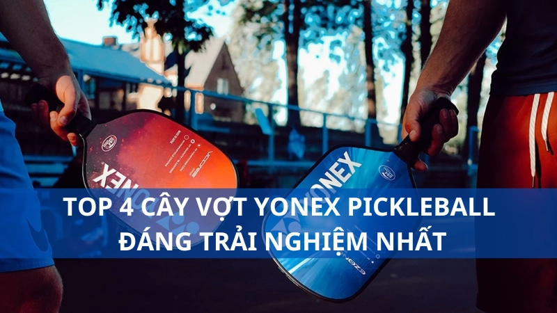 Top 4 cây vợt Yonex pickleball đáng trải nghiệm nhất